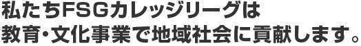 私たちFSGカレッジリーグは教育・文化事業で地域社会に貢献します。
