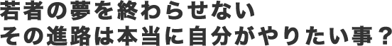 若者の夢を終わらせない　その進路は本当に自分がやりたい事？