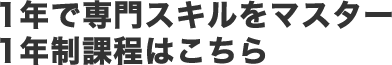 1年で専門スキルをマスター 1年制課程はこちら