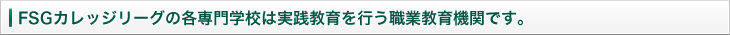 FAGカレッジリーグの各専門学校は実践教育を行う職業教育機関です。