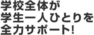 学校全体が学生一人ひとりを全力サポート!