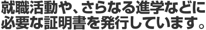 就職活動や、さらなる進学などに必要な証明書を発行しています。
