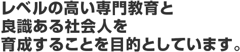 レベルの高い専門教育と良識ある社会人を 育成することを目的としています。