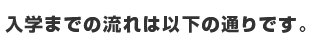 入学までの流れは以下の通りです。