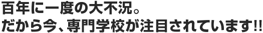 百年に一度の大不況。だから今、専門学校が注目されています!!