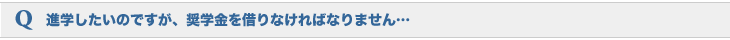 進学したいのですが、奨学金を借りなければなりません…