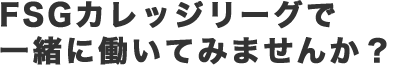 FSGカレッジリーグで一緒に働いてみませんか？
