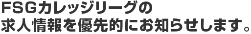 FSGカレッジリーグの求人情報を優先的にお知らせします。