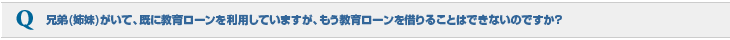 兄弟（姉妹）がいて、すでに教育ローンを利用していますが、もう教育ローンを借りることはできないのですか？