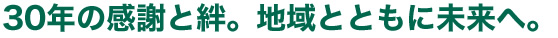 30年の感謝と絆。地域とともに未来へ。