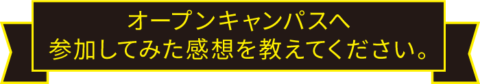 オープンキャンパスへ参加してみた感想を教えてください。